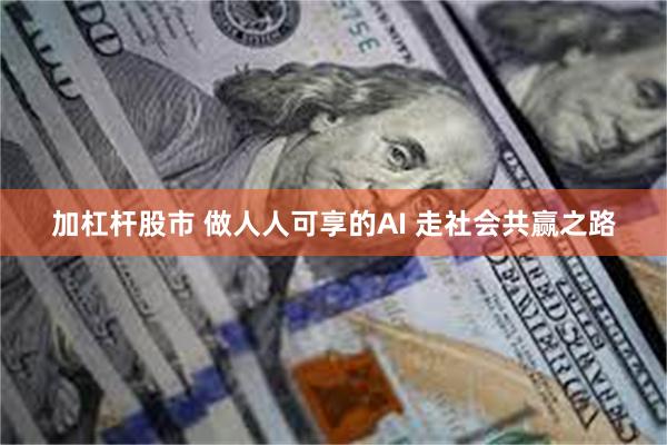 加杠杆股市 做人人可享的AI 走社会共赢之路