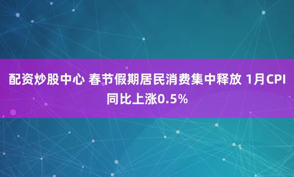 配资炒股中心 春节假期居民消费集中释放 1月CPI同比上涨0.5%