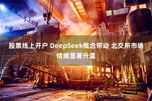 股票线上开户 DeepSeek概念带动 北交所市场情绪显著升温