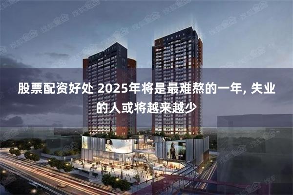 股票配资好处 2025年将是最难熬的一年, 失业的人或将越来越少