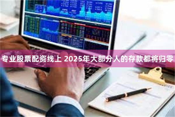 专业股票配资线上 2025年大部分人的存款都将归零