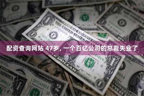 配资查询网站 47岁, 一个百亿公司的总裁失业了