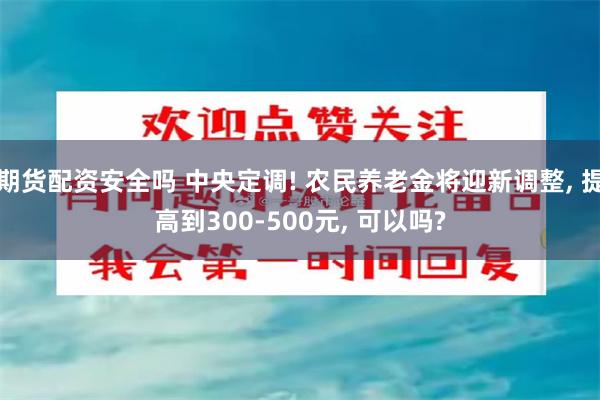 期货配资安全吗 中央定调! 农民养老金将迎新调整, 提高到300-500元, 可以吗?