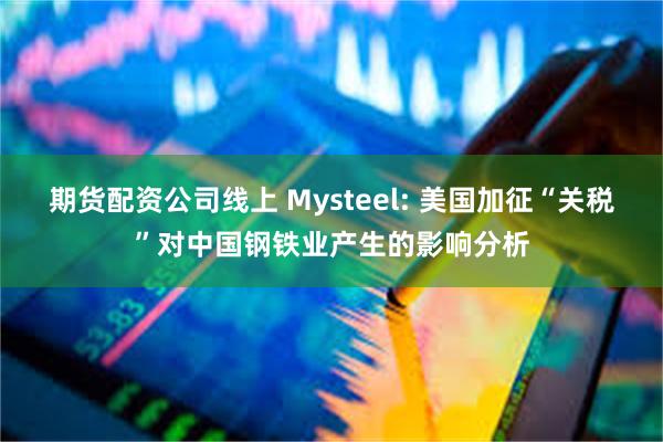 期货配资公司线上 Mysteel: 美国加征“关税”对中国钢铁业产生的影响分析