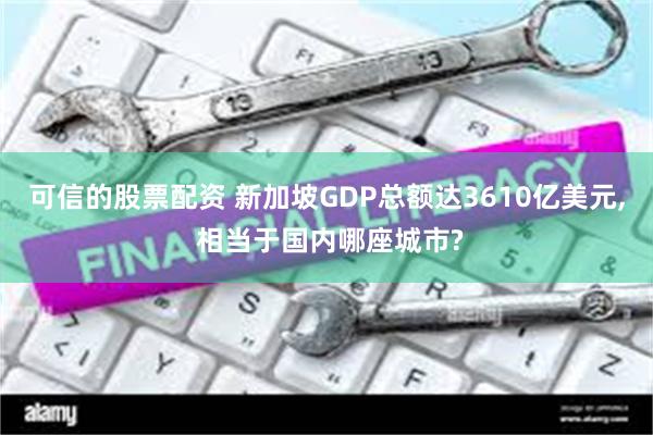 可信的股票配资 新加坡GDP总额达3610亿美元, 相当于国内哪座城市?