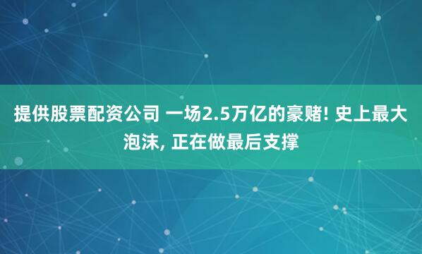 提供股票配资公司 一场2.5万亿的豪赌! 史上最大泡沫, 正在做最后支撑