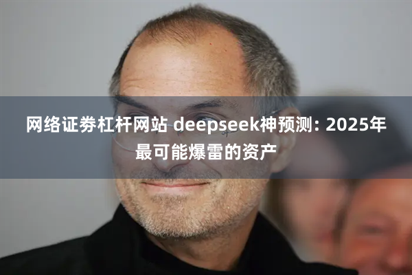 网络证劵杠杆网站 deepseek神预测: 2025年最可能爆雷的资产