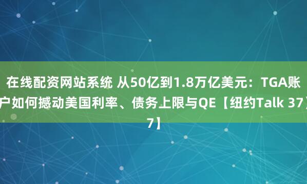 在线配资网站系统 从50亿到1.8万亿美元：TGA账户如何撼动美国利率、债务上限与QE【纽约Talk 37】