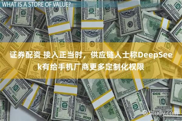 证券配资 接入正当时，供应链人士称DeepSeek有给手机厂商更多定制化权限