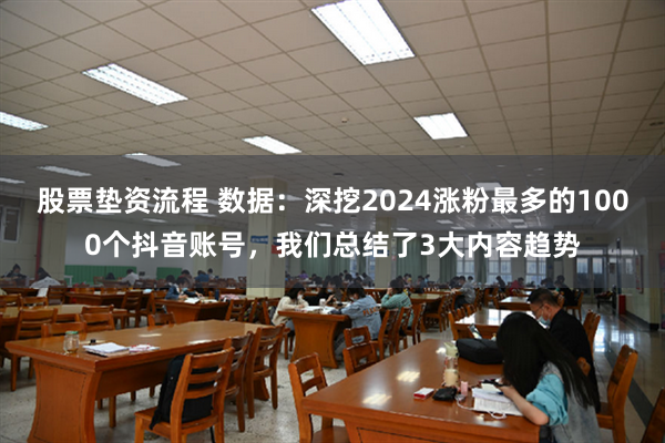 股票垫资流程 数据：深挖2024涨粉最多的1000个抖音账号，我们总结了3大内容趋势