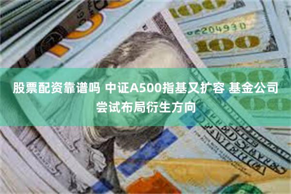 股票配资靠谱吗 中证A500指基又扩容 基金公司尝试布局衍生方向