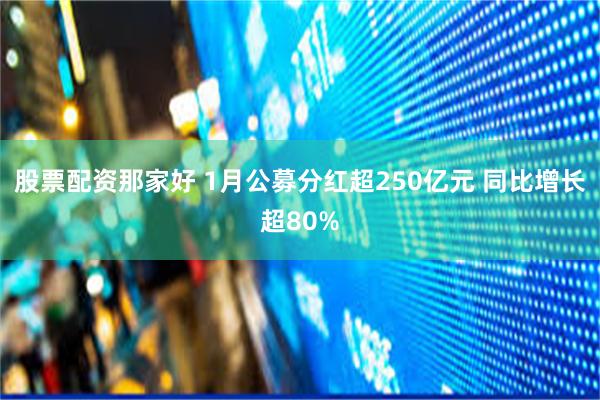 股票配资那家好 1月公募分红超250亿元 同比增长超80%