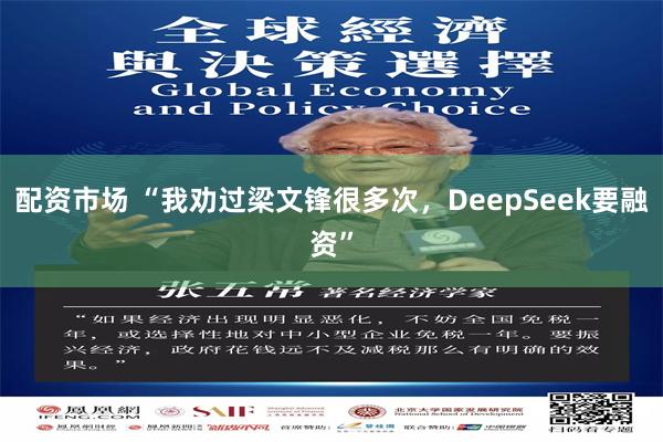 配资市场 “我劝过梁文锋很多次，DeepSeek要融资”