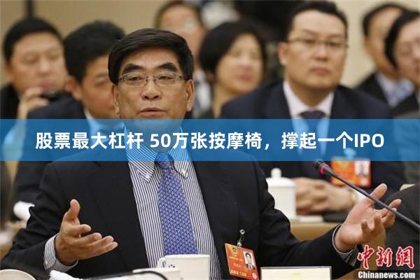 股票最大杠杆 50万张按摩椅，撑起一个IPO