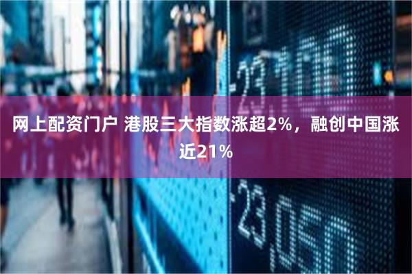 网上配资门户 港股三大指数涨超2%，融创中国涨近21%