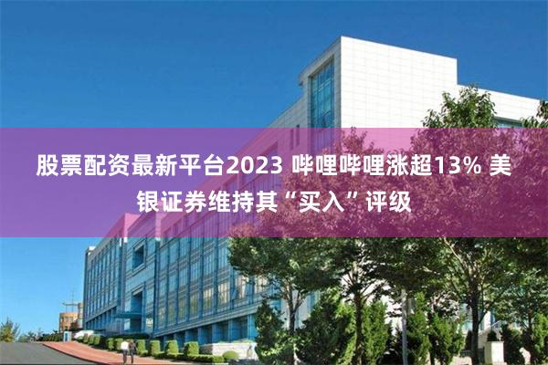 股票配资最新平台2023 哔哩哔哩涨超13% 美银证券维持其“买入”评级