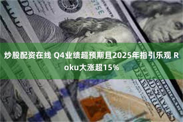 炒股配资在线 Q4业绩超预期且2025年指引乐观 Roku大涨超15%