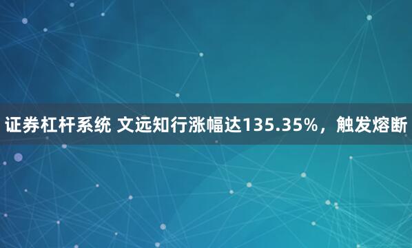 证券杠杆系统 文远知行涨幅达135.35%，触发熔断