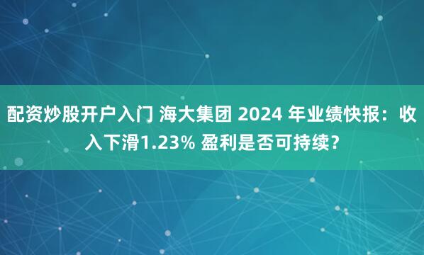 配资炒股开户入门 海大集团 2024 年业绩快报：收入下滑1.23% 盈利是否可持续？