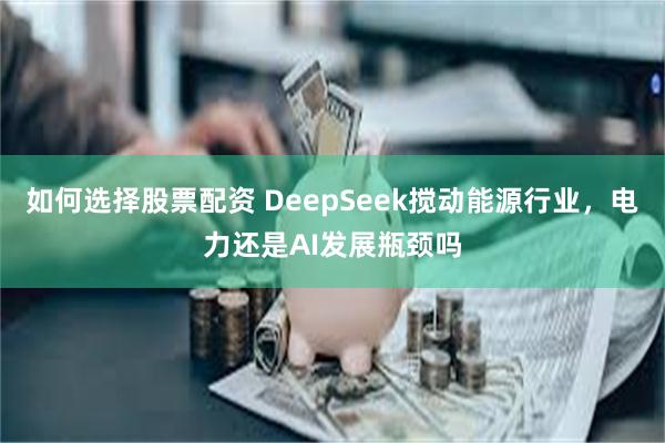 如何选择股票配资 DeepSeek搅动能源行业，电力还是AI发展瓶颈吗