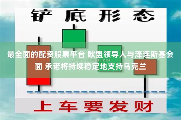 最全面的配资股票平台 欧盟领导人与泽连斯基会面 承诺将持续稳定地支持乌克兰