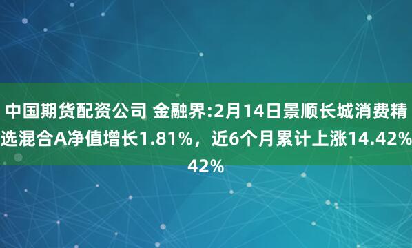 中国期货配资公司 金融界:2月14日景顺长城消费精选混合A净值增长1.81%，近6个月累计上涨14.42%