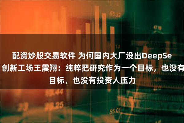 配资炒股交易软件 为何国内大厂没出DeepSeek式创新？创新工场王震翔：纯粹把研究作为一个目标，也没有投资人压力