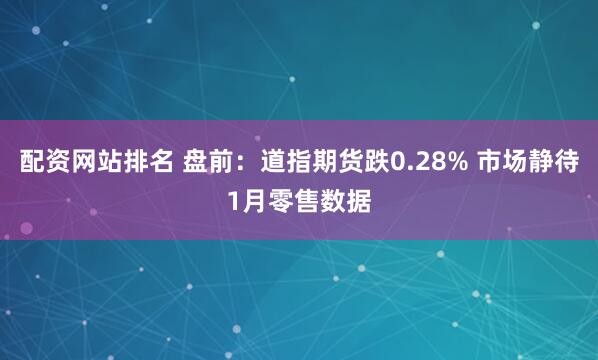 配资网站排名 盘前：道指期货跌0.28% 市场静待1月零售数据