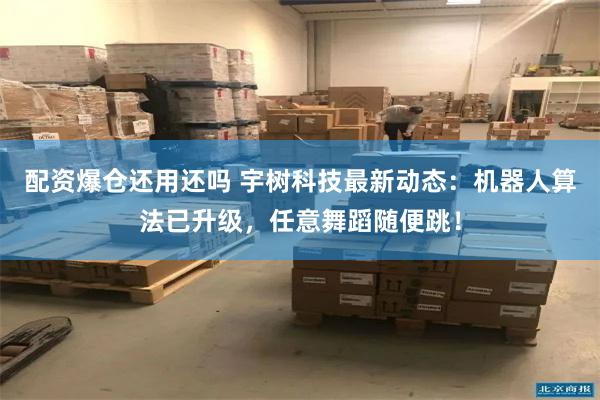 配资爆仓还用还吗 宇树科技最新动态：机器人算法已升级，任意舞蹈随便跳！