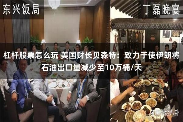 杠杆股票怎么玩 美国财长贝森特：致力于使伊朗将石油出口量减少至10万桶/天