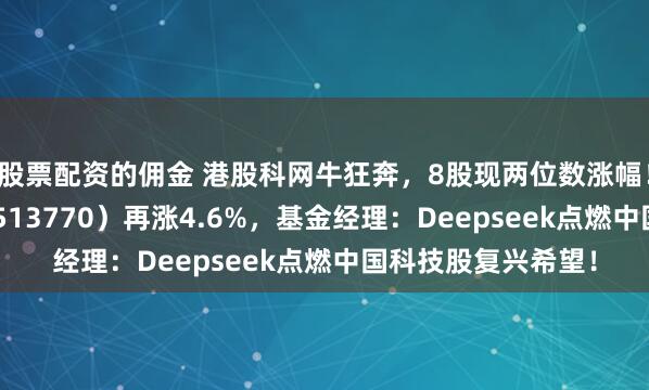 股票配资的佣金 港股科网牛狂奔，8股现两位数涨幅！港股互联网ETF（513770）再涨4.6%，基金经理：Deepseek点燃中国科技股复兴希望！