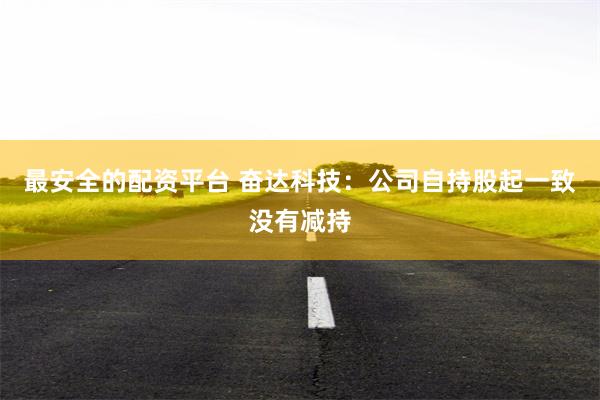 最安全的配资平台 奋达科技：公司自持股起一致没有减持