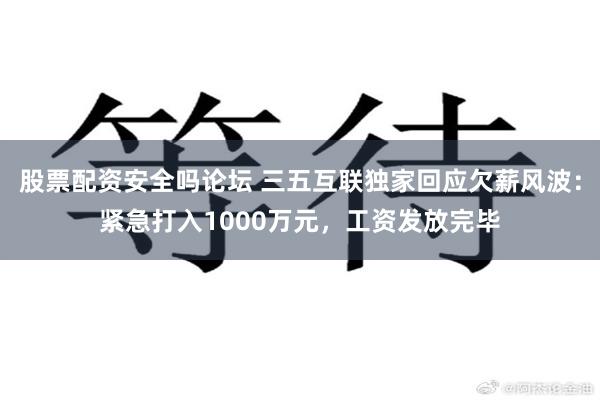 股票配资安全吗论坛 三五互联独家回应欠薪风波：紧急打入1000万元，工资发放完毕