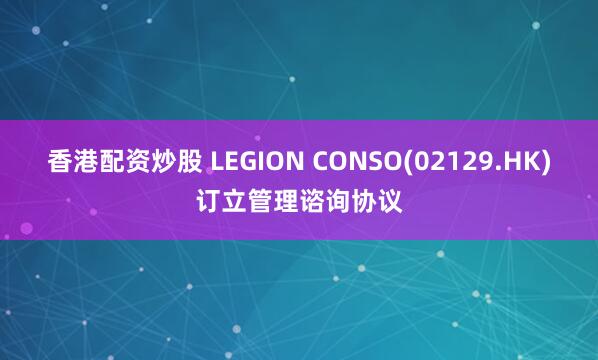 香港配资炒股 LEGION CONSO(02129.HK)订立管理谘询协议