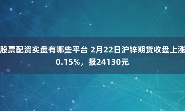 股票配资实盘有哪些平台 2月22日沪锌期货收盘上涨0.15%，报24130元