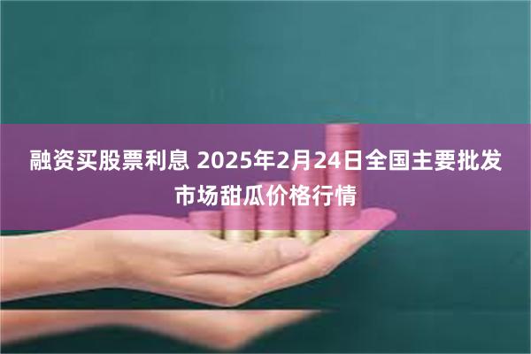 融资买股票利息 2025年2月24日全国主要批发市场甜瓜价格行情