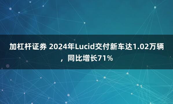 加杠杆证券 2024年Lucid交付新车达1.02万辆，同比增长71%