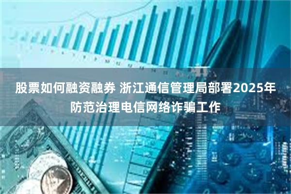 股票如何融资融券 浙江通信管理局部署2025年防范治理电信网络诈骗工作