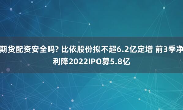 期货配资安全吗? 比依股份拟不超6.2亿定增 前3季净利降2022IPO募5.8亿