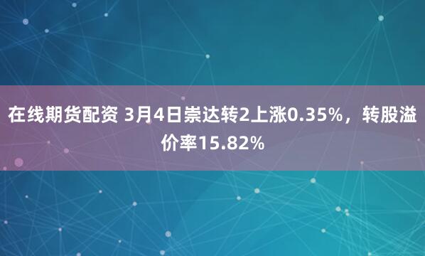 在线期货配资 3月4日崇达转2上涨0.35%，转股溢价率15.82%