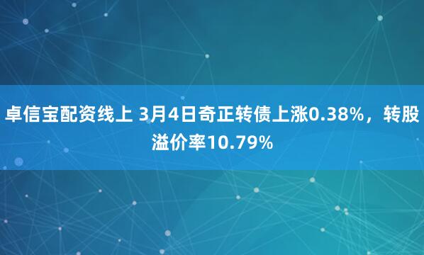 卓信宝配资线上 3月4日奇正转债上涨0.38%，转股溢价率10.79%