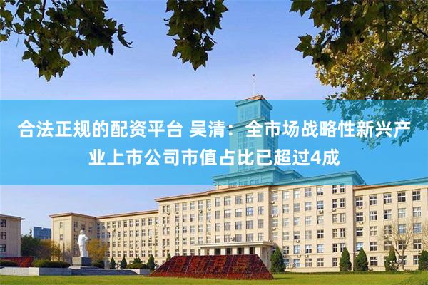 合法正规的配资平台 吴清：全市场战略性新兴产业上市公司市值占比已超过4成