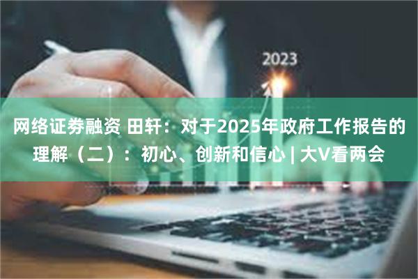 网络证劵融资 田轩：对于2025年政府工作报告的理解（二）：初心、创新和信心 | 大V看两会