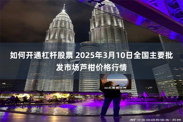 如何开通杠杆股票 2025年3月10日全国主要批发市场芦柑价格行情