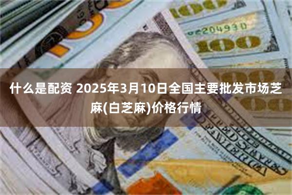 什么是配资 2025年3月10日全国主要批发市场芝麻(白芝麻)价格行情