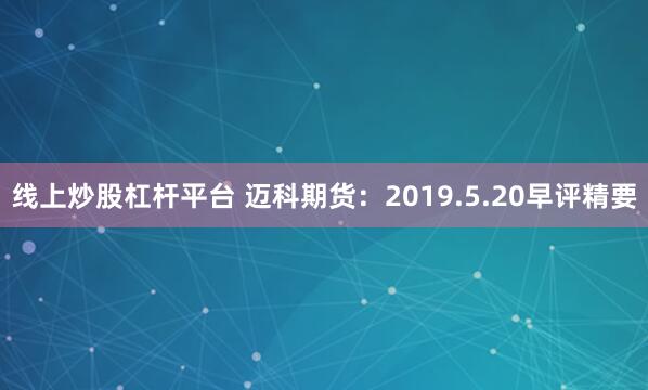 线上炒股杠杆平台 迈科期货：2019.5.20早评精要