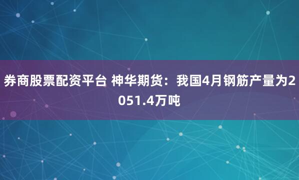 券商股票配资平台 神华期货：我国4月钢筋产量为2051.4万吨