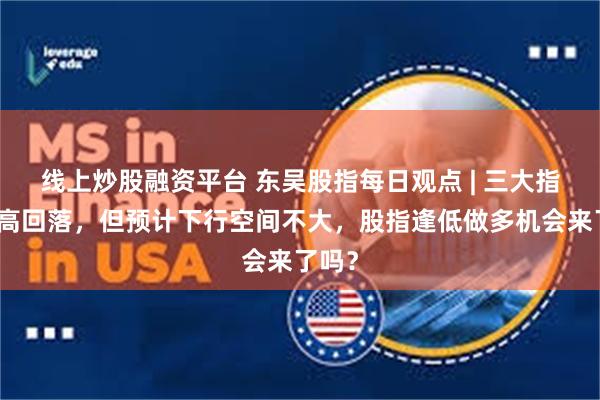 线上炒股融资平台 东吴股指每日观点 | 三大指数冲高回落，但预计下行空间不大，股指逢低做多机会来了吗？