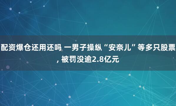 配资爆仓还用还吗 一男子操纵“安奈儿”等多只股票, 被罚没逾2.8亿元