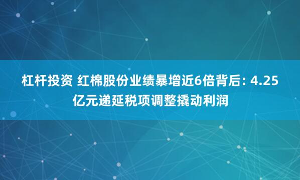 杠杆投资 红棉股份业绩暴增近6倍背后: 4.25亿元递延税项调整撬动利润